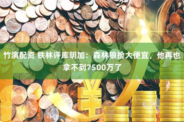 竹演配资 铁林评库明加：森林狼捡大便宜，他再也拿不到7500万了