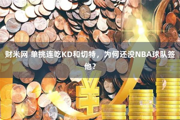 财米网 单挑连吃KD和切特，为何还没NBA球队签他？