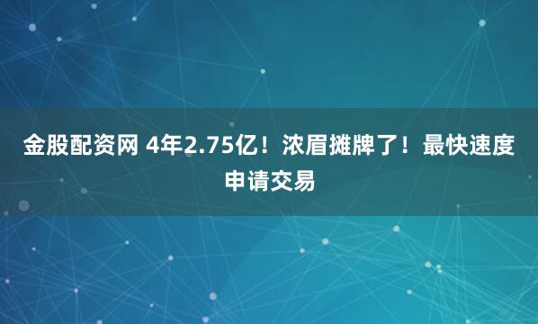 金股配资网 4年2.75亿！浓眉摊牌了！最快速度申请交易